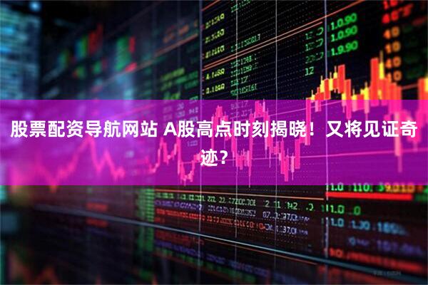 股票配资导航网站 A股高点时刻揭晓！又将见证奇迹？