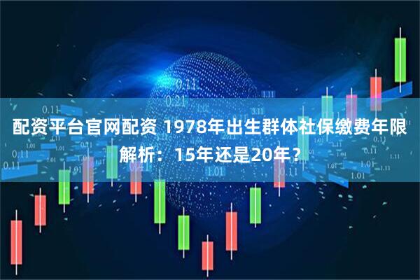 配资平台官网配资 1978年出生群体社保缴费年限解析：15年还是20年？
