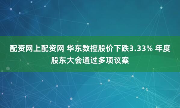 配资网上配资网 华东数控股价下跌3.33% 年度股东大会通过多项议案