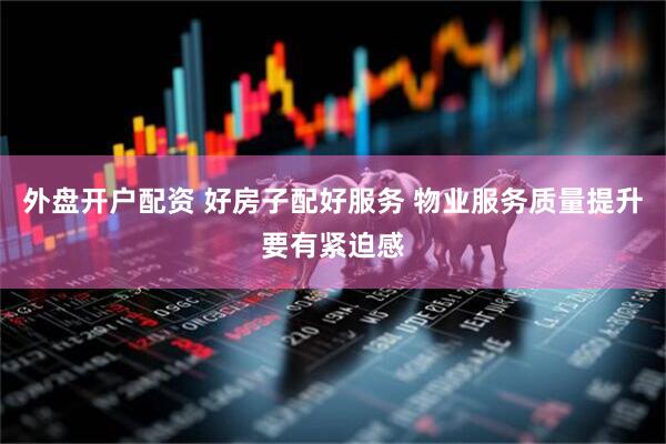 外盘开户配资 好房子配好服务 物业服务质量提升要有紧迫感
