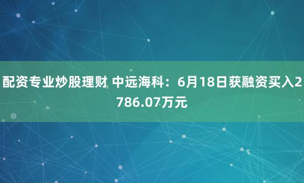配资专业炒股理财 中远海科：6月18日获融资买入2786.07万元