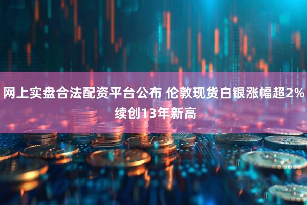 网上实盘合法配资平台公布 伦敦现货白银涨幅超2% 续创13年新高