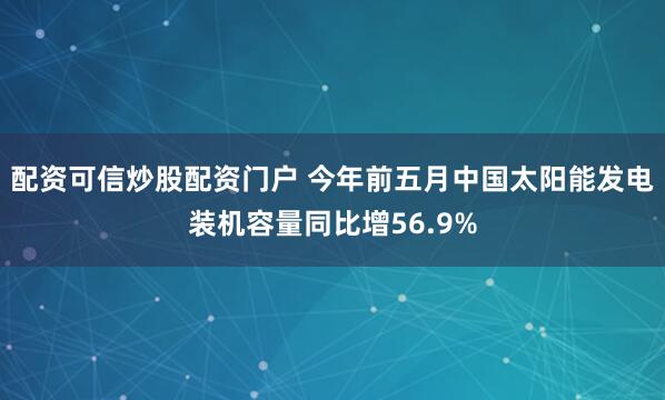配资可信炒股配资门户 今年前五月中国太阳能发电装机容量同比增56.9%
