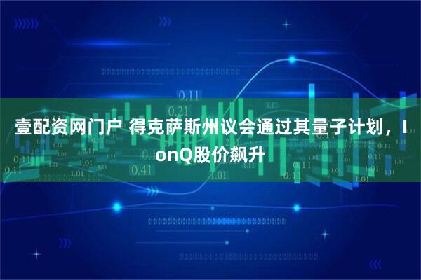 壹配资网门户 得克萨斯州议会通过其量子计划，IonQ股价飙升