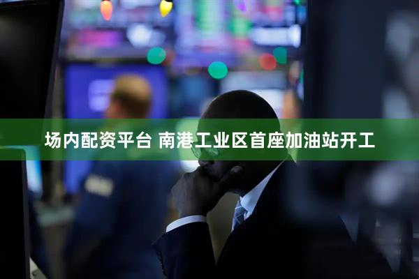 场内配资平台 南港工业区首座加油站开工