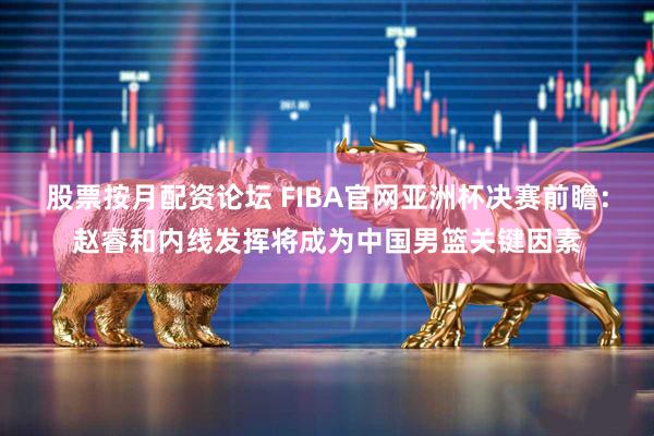 股票按月配资论坛 FIBA官网亚洲杯决赛前瞻：赵睿和内线发挥将成为中国男篮关键因素