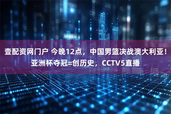 壹配资网门户 今晚12点，中国男篮决战澳大利亚！亚洲杯夺冠=创历史，CCTV5直播
