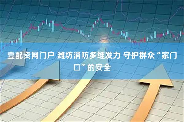 壹配资网门户 潍坊消防多维发力 守护群众“家门口”的安全
