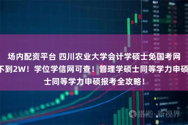 场内配资平台 四川农业大学会计学硕士免国考网课读！学费不到2W！学位学信网可查！管理学硕士同等学力申硕报考全攻略！