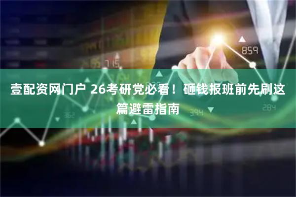 壹配资网门户 26考研党必看！砸钱报班前先刷这篇避雷指南