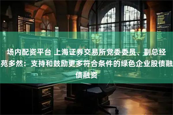 场内配资平台 上海证券交易所党委委员、副总经理苑多然：支持和鼓励更多符合条件的绿色企业股债融资