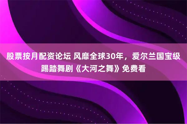 股票按月配资论坛 风靡全球30年，爱尔兰国宝级踢踏舞剧《大河之舞》免费看