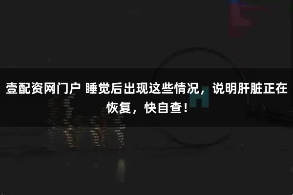 壹配资网门户 睡觉后出现这些情况，说明肝脏正在恢复，快自查！