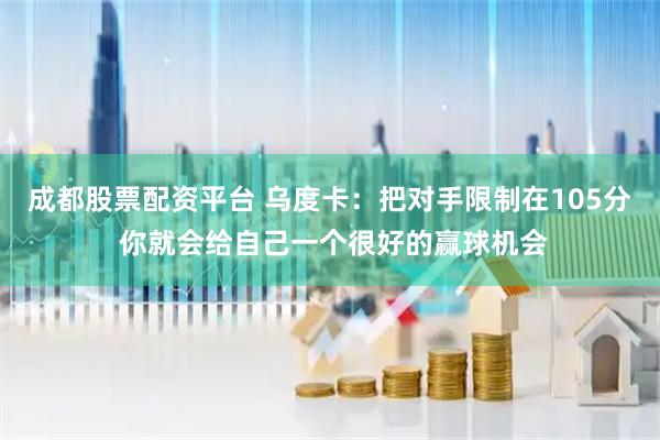 成都股票配资平台 乌度卡：把对手限制在105分 你就会给自己一个很好的赢球机会