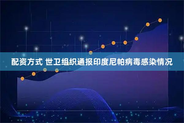 配资方式 世卫组织通报印度尼帕病毒感染情况