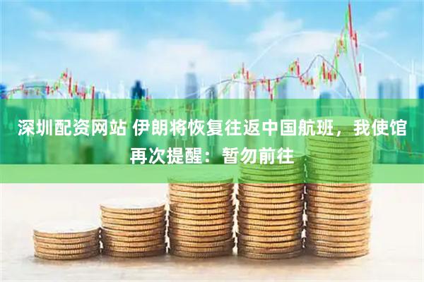深圳配资网站 伊朗将恢复往返中国航班，我使馆再次提醒：暂勿前往