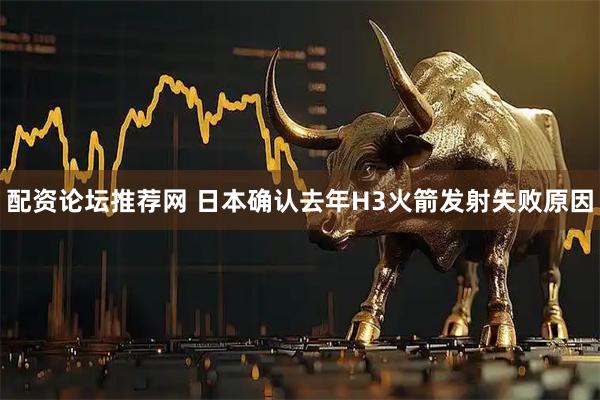配资论坛推荐网 日本确认去年H3火箭发射失败原因