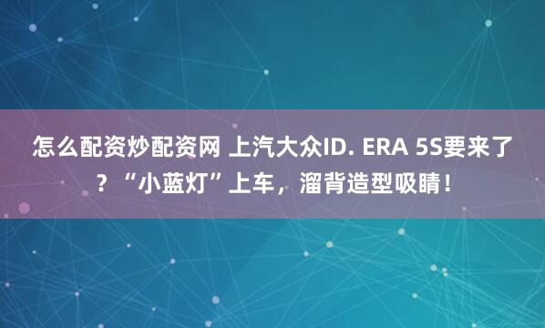怎么配资炒配资网 上汽大众ID. ERA 5S要来了？“小蓝灯”上车，溜背造型吸睛！