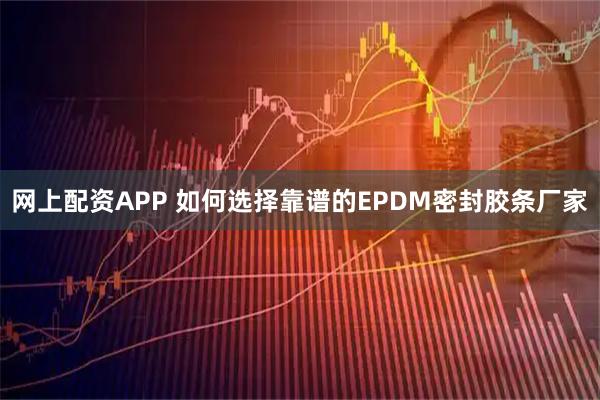 网上配资APP 如何选择靠谱的EPDM密封胶条厂家