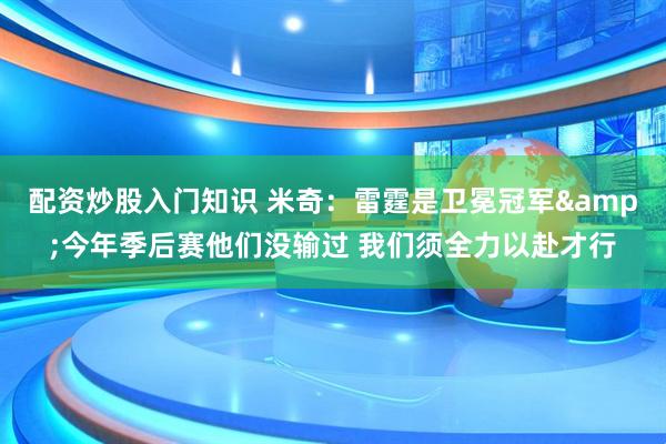 配资炒股入门知识 米奇：雷霆是卫冕冠军&今年季后赛他们没输过 我们须全力以赴才行
