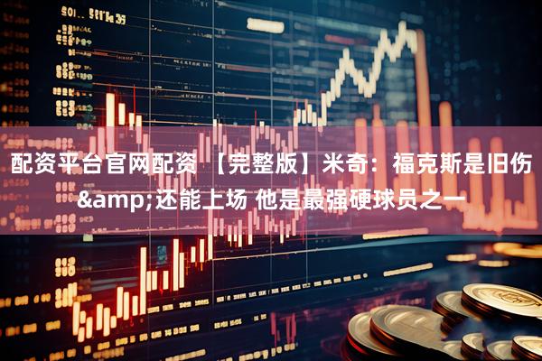 配资平台官网配资 【完整版】米奇：福克斯是旧伤&还能上场 他是最强硬球员之一