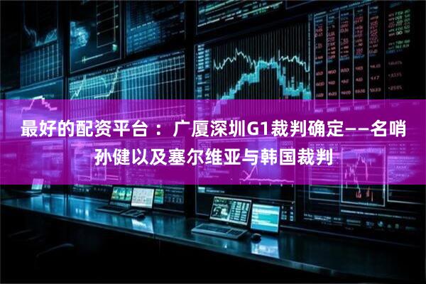 最好的配资平台 ：广厦深圳G1裁判确定——名哨孙健以及塞尔维亚与韩国裁判