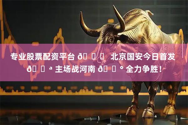 专业股票配资平台 💚 北京国安今日首发 💪 主场战河南 🔰 全力争胜！