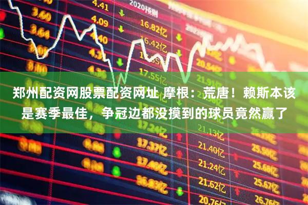 郑州配资网股票配资网址 摩根：荒唐！赖斯本该是赛季最佳，争冠边都没摸到的球员竟然赢了