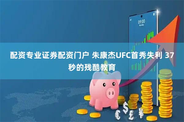 配资专业证券配资门户 朱康杰UFC首秀失利 37秒的残酷教育