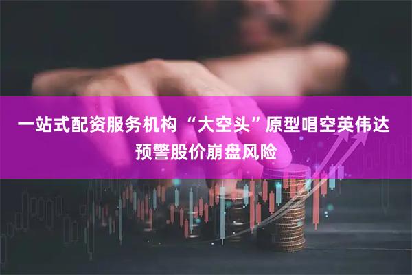 一站式配资服务机构 “大空头”原型唱空英伟达 预警股价崩盘风险