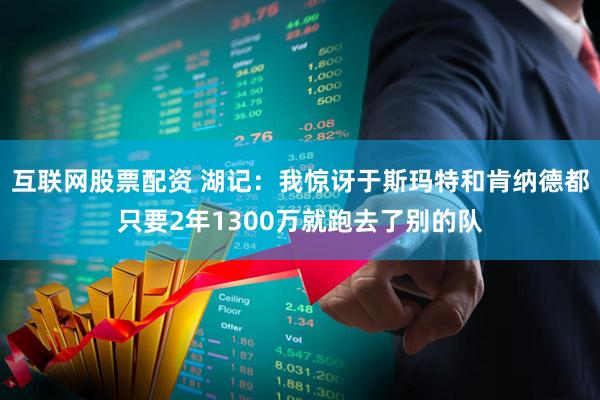 互联网股票配资 湖记：我惊讶于斯玛特和肯纳德都只要2年1300万就跑去了别的队