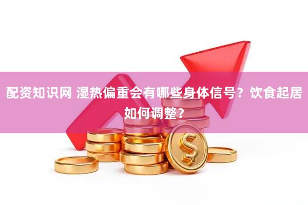 配资知识网 湿热偏重会有哪些身体信号？饮食起居如何调整？