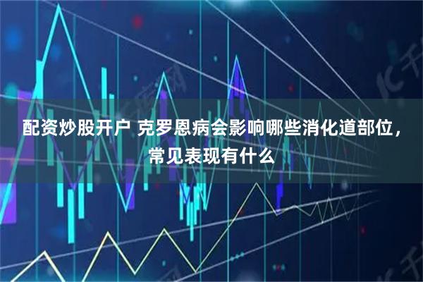 配资炒股开户 克罗恩病会影响哪些消化道部位，常见表现有什么