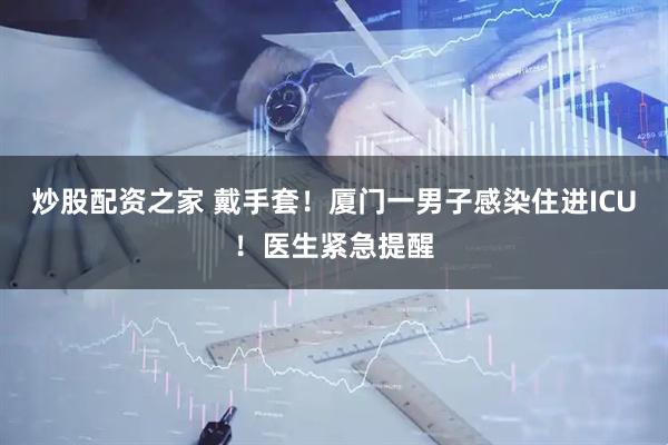 炒股配资之家 戴手套！厦门一男子感染住进ICU！医生紧急提醒