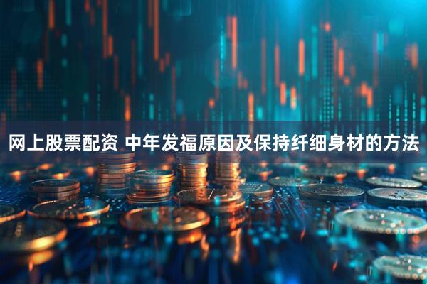 网上股票配资 中年发福原因及保持纤细身材的方法