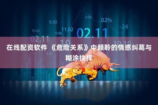在线配资软件 《危险关系》中颜聆的情感纠葛与糊涂抉择