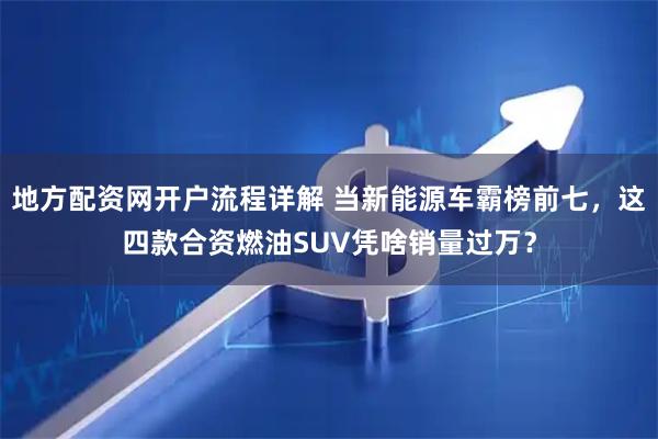 地方配资网开户流程详解 当新能源车霸榜前七，这四款合资燃油SUV凭啥销量过万？
